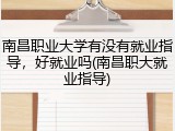 南昌职业大学有没有就业指导，好就业吗(南昌职大就业指导)