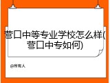营口中等专业学校怎么样(营口中专如何)