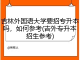 吉林外国语大学要招专升本吗，如何参考(吉外专升本招生参考)