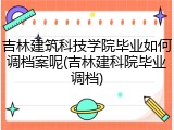 吉林建筑科技学院毕业如何调档案呢(吉林建科院毕业调档)