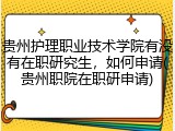 贵州护理职业技术学院有没有在职研究生，如何申请(贵州职院在职研申请)