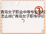 青岛女子职业中等专业学校怎么样("青岛女子职专评价")