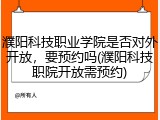 濮阳科技职业学院是否对外开放，要预约吗(濮阳科技职院开放需预约)