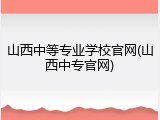 山西中等专业学校官网(山西中专官网)
