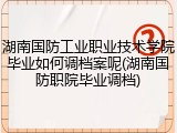 湖南国防工业职业技术学院毕业如何调档案呢(湖南国防职院毕业调档)