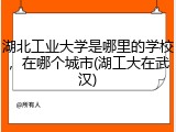 湖北工业大学是哪里的学校，在哪个城市(湖工大在武汉)