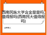 西南民族大学含金量量吗，值得报吗(西南民大值得报吗)