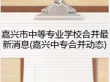 嘉兴市中等专业学校合并最新消息(嘉兴中专合并动态)