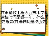 甘肃畜牧工程职业技术学院建校时间是哪一年，什么历史背景(甘肃牧院建校历史)