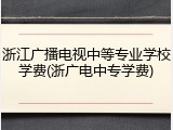 浙江广播电视中等专业学校学费(浙广电中专学费)