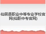 仙居县职业中等专业学校官网(仙职中专官网)
