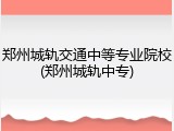郑州城轨交通中等专业院校(郑州城轨中专)
