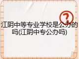 江阴中等专业学校是公办的吗(江阴中专公办吗)