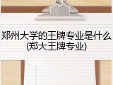 郑州大学的王牌专业是什么(郑大王牌专业)