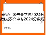 泰兴中等专业学校2024分数线(泰兴中专2024分数线)