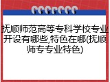 抚顺师范高等专科学校专业开设有哪些,特色在哪(抚顺师专专业特色)
