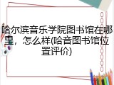 哈尔滨音乐学院图书馆在哪里，怎么样(哈音图书馆位置评价)