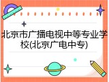 北京市广播电视中等专业学校(北京广电中专)