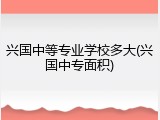 兴国中等专业学校多大(兴国中专面积)
