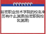 哈密职业技术学院的校名来历有什么渊源(哈密职院校名渊源)
