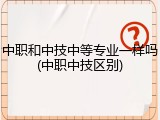 中职和中技中等专业一样吗(中职中技区别)