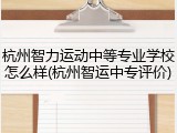 杭州智力运动中等专业学校怎么样(杭州智运中专评价)