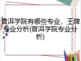 普洱学院有哪些专业，王牌专业分析(普洱学院专业分析)
