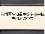 兰州阿拉伯语中等专业学校(兰州阿语中专)