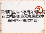 漳州职业技术学院如何申请在读间的创业无息贷款(漳职院创业贷款申请)