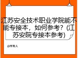 江苏安全技术职业学院能不能专接本，如何参考？(江苏安院专接本参考)