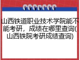 山西铁道职业技术学院能不能考研，成绩在哪里查询(山西铁院考研成绩查询)
