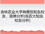 吉林农业大学有哪些知名校友，简单分析(吉农大知名校友分析)