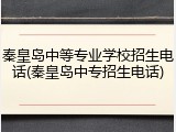 秦皇岛中等专业学校招生电话(秦皇岛中专招生电话)