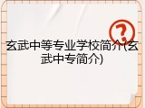 玄武中等专业学校简介(玄武中专简介)