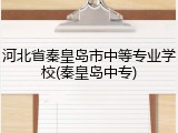 河北省秦皇岛市中等专业学校(秦皇岛中专)