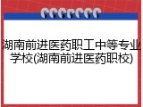 湖南前进医药职工中等专业学校(湖南前进医药职校)
