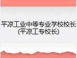 平凉工业中等专业学校校长(平凉工专校长)