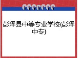 彭泽县中等专业学校(彭泽中专)