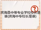 滨海县中等专业学校校长是谁(滨海中专校长是谁)