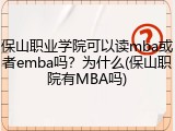 保山职业学院可以读mba或者emba吗？为什么(保山职院有MBA吗)