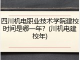 四川机电职业技术学院建校时间是哪一年？(川机电建校年)