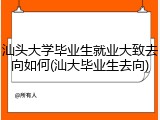 汕头大学毕业生就业大致去向如何(汕大毕业生去向)