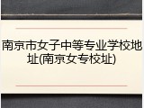 南京市女子中等专业学校地址(南京女专校址)