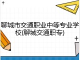 聊城市交通职业中等专业学校(聊城交通职专)