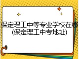 保定理工中等专业学校在哪(保定理工中专地址)