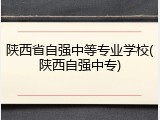陕西省自强中等专业学校(陕西自强中专)