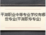 平湖职业中等专业学校有哪些专业(平湖职专专业)