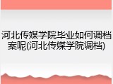 河北传媒学院毕业如何调档案呢(河北传媒学院调档)