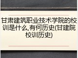 甘肃建筑职业技术学院的校训是什么,有何历史(甘建院校训历史)