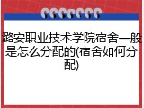 潞安职业技术学院宿舍一般是怎么分配的(宿舍如何分配)
